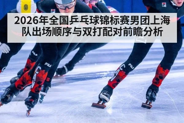 2026年全国乒乓球锦标赛男团上海队出场顺序与双打配对前瞻分析