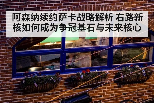 阿森纳续约萨卡战略解析 右路新核如何成为争冠基石与未来核心