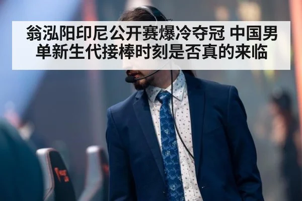 翁泓阳印尼公开赛爆冷夺冠 中国男单新生代接棒时刻是否真的来临