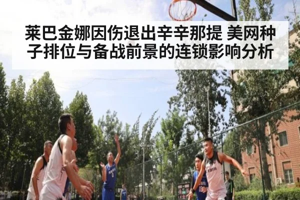 莱巴金娜因伤退出辛辛那提 美网种子排位与备战前景的连锁影响分析