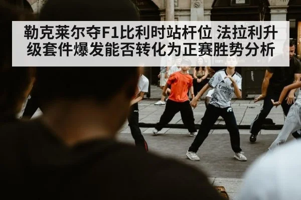 勒克莱尔夺F1比利时站杆位 法拉利升级套件爆发能否转化为正赛胜势分析