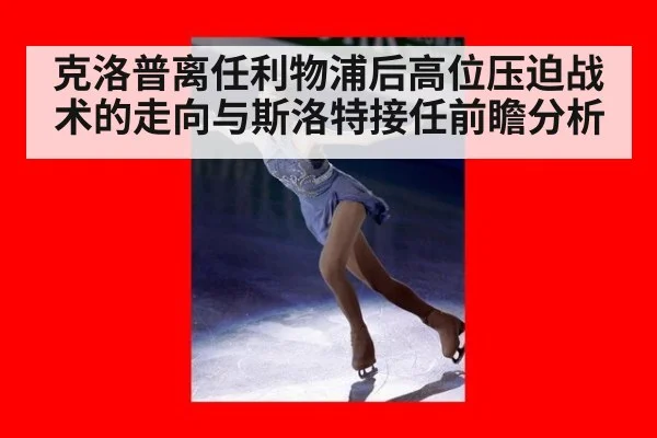 克洛普离任利物浦后高位压迫战术的走向与斯洛特接任前瞻分析